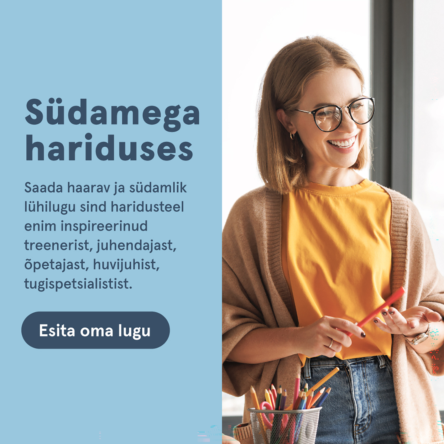 Ruudukujuline plakat, mis koosneb kahest poolest: vasak pool on helesinine ja sellel on tekst: Südamega hariduses ning allpool kirjeldav tekst, parema pool kollase pluusi, beeži kampsuni ja helesiniste teksadega noor heledate õlgadeni ulatuvate juustega naine, kes kannab suuri prille ja naeratab. Naine hoiab käes oranži pliiatsit
