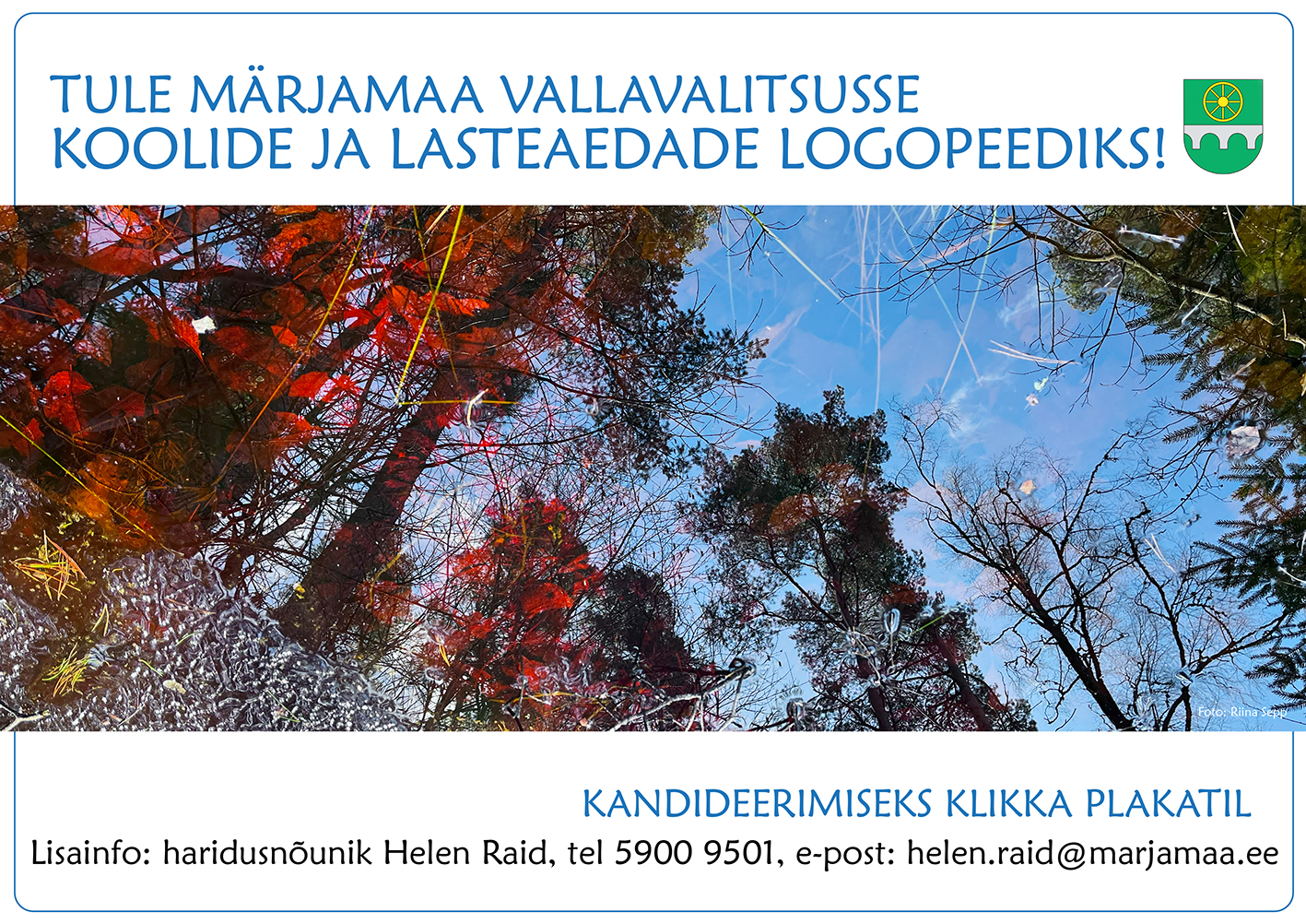 Ülal sinises kirjas tekst: Tule Märjamaa Vallavalitsusse koolide ja lasteaedade logopeediks! Selle all foto helesinises vees peegelduvatest mändidest ja raagus puudest. Vasakus nurgas paistavad läbi vee põhjas olevad punased lehed. All sinises kirjas: kandideerimiseks klikka plakatil. Selle all mustas kirjas tekst: Lisainfo haridusnõunik Helen Raid, tel 5900 9501, helen.raid@marjamaa.ee.